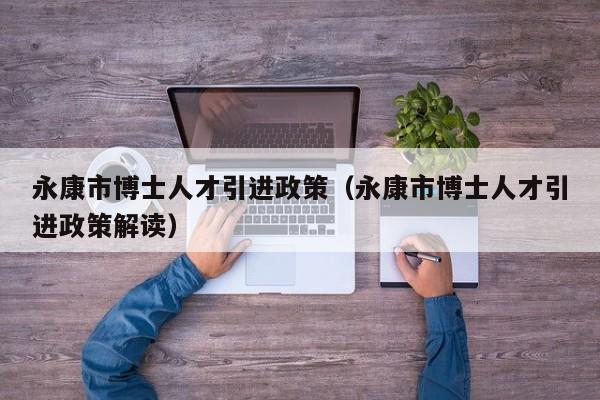 永康市博士人才引进政策（永康市博士人才引进政策解读）-第1张图片-博士人才招聘网