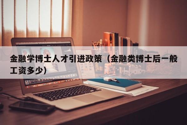 金融学博士人才引进政策（金融类博士后一般工资多少）-第1张图片-博士人才招聘网