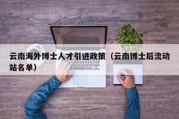 云南海外博士人才引进政策（云南博士后流动站名单）-第1张图片-博士人才招聘网