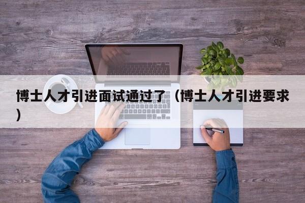 博士人才引进面试通过了（博士人才引进要求）-第1张图片-博士人才招聘网