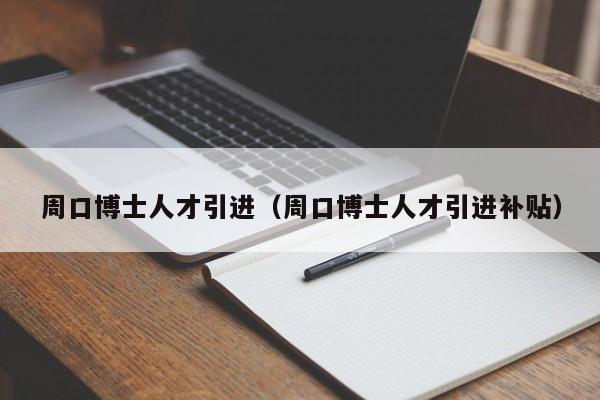 周口博士人才引进（周口博士人才引进补贴）-第1张图片-博士人才招聘网
