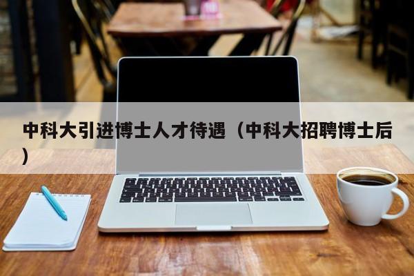 中科大引进博士人才待遇（中科大招聘博士后）-第1张图片-博士人才招聘网