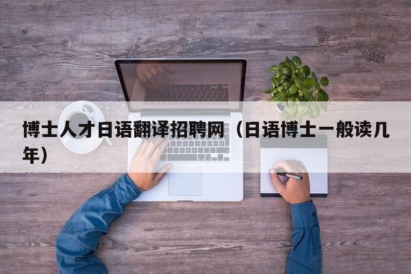 博士人才日语翻译招聘网（日语博士一般读几年）-第1张图片-博士人才招聘网