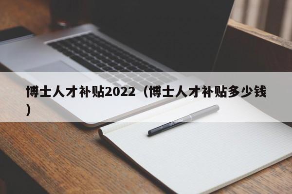博士人才补贴2022（博士人才补贴多少钱）-第1张图片-博士人才招聘网