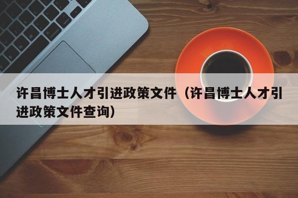 许昌博士人才引进政策文件（许昌博士人才引进政策文件查询）-第1张图片-博士人才招聘网