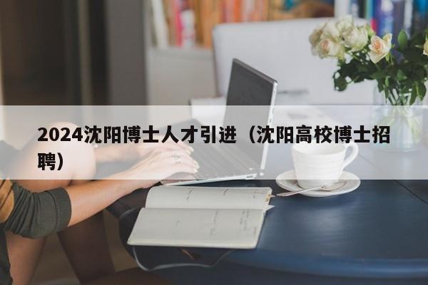 2024沈阳博士人才引进（沈阳高校博士招聘）-第1张图片-博士人才招聘网