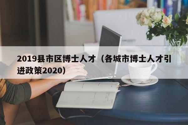 2019县市区博士人才（各城市博士人才引进政策2020）-第1张图片-博士人才招聘网