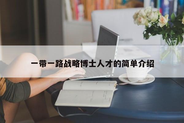 一带一路战略博士人才的简单介绍-第1张图片-博士人才招聘网