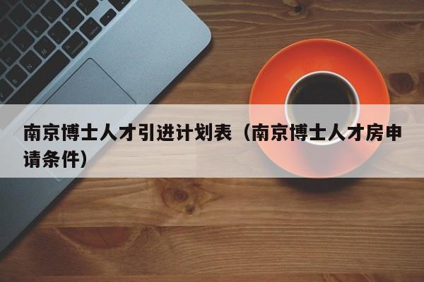 南京博士人才引进计划表（南京博士人才房申请条件）-第1张图片-博士人才招聘网