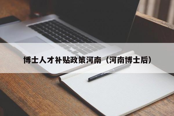 博士人才补贴政策河南（河南博士后）-第1张图片-博士人才招聘网
