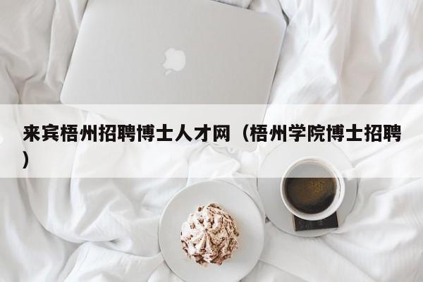 来宾梧州招聘博士人才网(梧州学院博士招聘)-第1张图片-博士人才招聘网 来宾梧州招聘博士人才网(梧州学院博士招聘)-第1张图片-博士人才招聘网