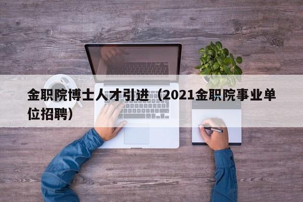 金职院博士人才引进(2021金职院事业单位招聘)-第1张图片-博士人才招聘网 金职院博士人才引进(2021金职院事业单位招聘)-第1张图片-博士人才招聘网