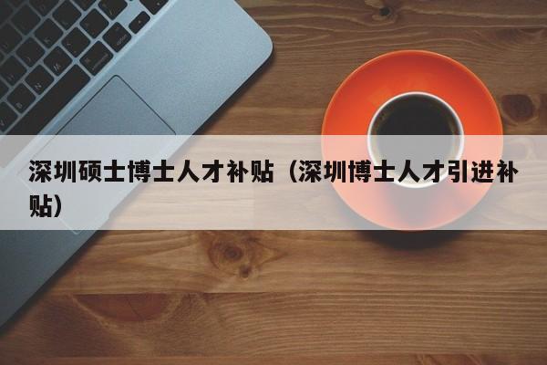 深圳硕士博士人才补贴(深圳博士人才引进补贴)-第1张图片-博士人才招聘网 深圳硕士博士人才补贴(深圳博士人才引进补贴)-第1张图片-博士人才招聘网