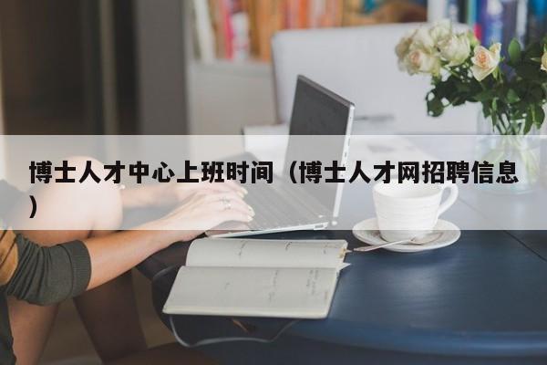 博士人才中心上班时间(博士人才网招聘信息)-第1张图片-博士人才招聘网 博士人才中心上班时间(博士人才网招聘信息)-第1张图片-博士人才招聘网