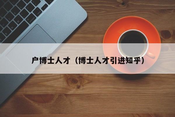 户博士人才(博士人才引进知乎)-第1张图片-博士人才招聘网 户博士人才(博士人才引进知乎)-第1张图片-博士人才招聘网