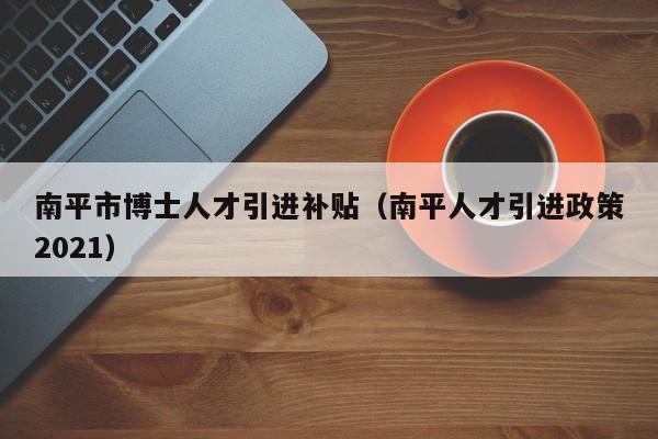 南平市博士人才引进补贴(南平人才引进政策2021)-第1张图片-博士人才招聘网 南平市博士人才引进补贴(南平人才引进政策2021)-第1张图片-博士人才招聘网