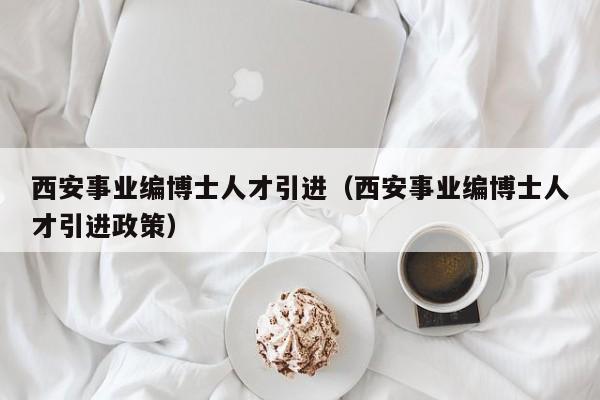 西安事业编博士人才引进(西安事业编博士人才引进政策)-第1张图片-博士人才招聘网 西安事业编博士人才引进(西安事业编博士人才引进政策)-第1张图片-博士人才招聘网