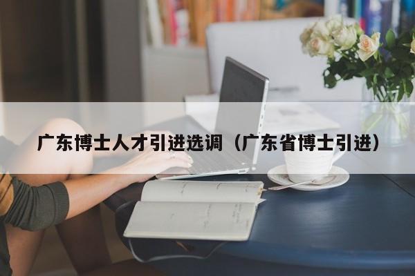 广东博士人才引进选调(广东省博士引进)-第1张图片-博士人才招聘网 广东博士人才引进选调(广东省博士引进)-第1张图片-博士人才招聘网