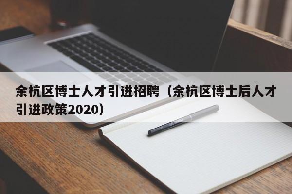 余杭区博士人才引进招聘（余杭区博士后人才引进政策2020）-第1张图片-博士人才招聘网