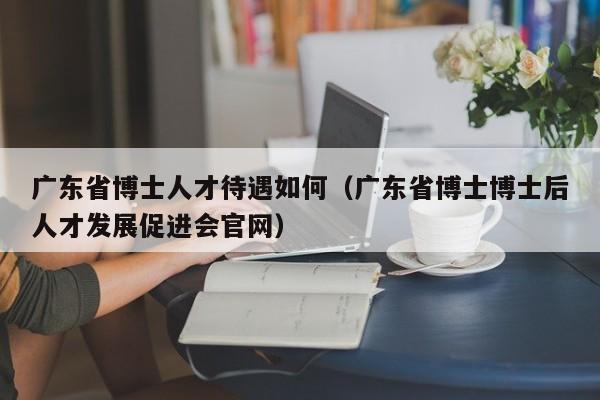 广东省博士人才待遇如何（广东省博士博士后人才发展促进会官网）-第1张图片-博士人才招聘网