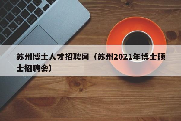 苏州博士人才招聘网（苏州2021年博士硕士招聘会）-第1张图片-博士人才招聘网