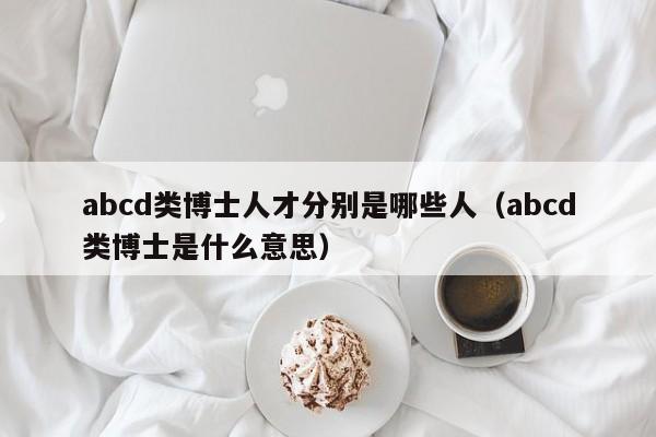 abcd类博士人才分别是哪些人(abcd类博士是什么意思)-第1张图片-博士人才招聘网 abcd类博士人才分别是哪些人(abcd类博士是什么意思)-第1张图片-博士人才招聘网
