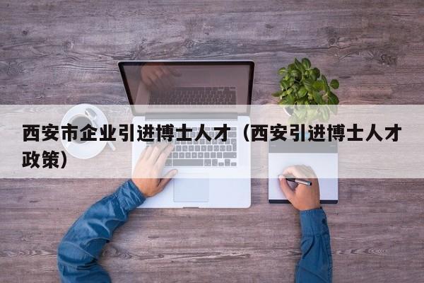 西安市企业引进博士人才(西安引进博士人才政策)-第1张图片-博士人才招聘网 西安市企业引进博士人才(西安引进博士人才政策)-第1张图片-博士人才招聘网