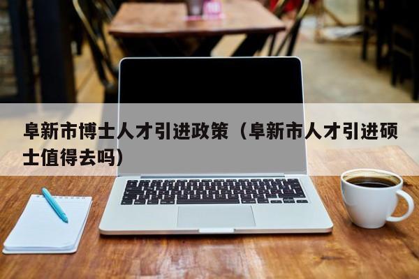 阜新市博士人才引进政策(阜新市人才引进硕士值得去吗)-第1张图片-博士人才招聘网 阜新市博士人才引进政策(阜新市人才引进硕士值得去吗)-第1张图片-博士人才招聘网