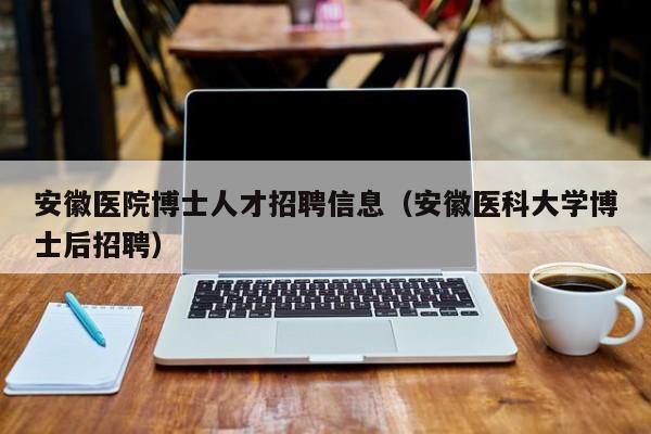 安徽医院博士人才招聘信息(安徽医科大学博士后招聘)-第1张图片-博士人才招聘网 安徽医院博士人才招聘信息(安徽医科大学博士后招聘)-第1张图片-博士人才招聘网