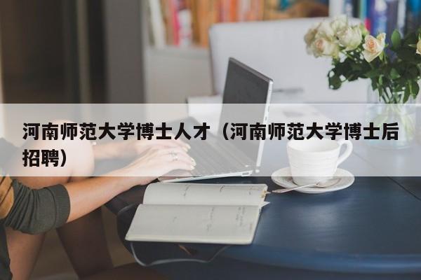 河南师范大学博士人才(河南师范大学博士后招聘)-第1张图片-博士人才招聘网 河南师范大学博士人才(河南师范大学博士后招聘)-第1张图片-博士人才招聘网