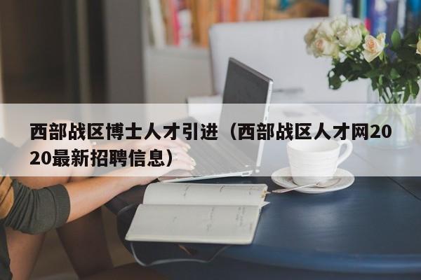 西部战区博士人才引进（西部战区人才网2020最新招聘信息）-第1张图片-博士人才招聘网