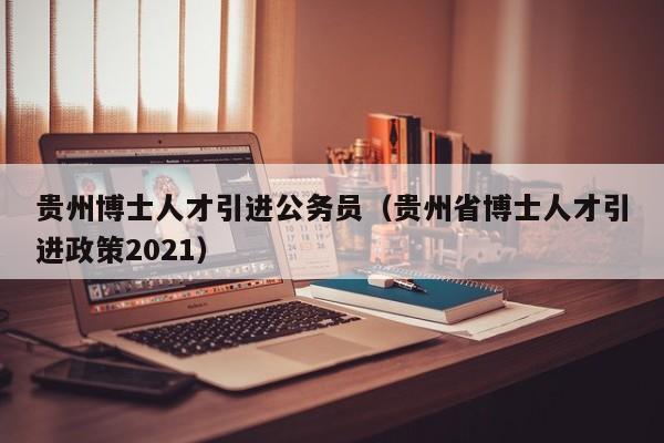 贵州博士人才引进公务员（贵州省博士人才引进政策2021）-第1张图片-博士人才招聘网