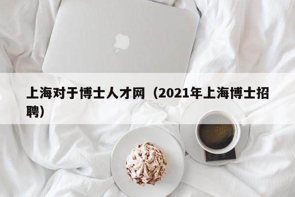 上海对于博士人才网(2021年上海博士招聘)-第1张图片-博士人才招聘网 上海对于博士人才网(2021年上海博士招聘)-第1张图片-博士人才招聘网