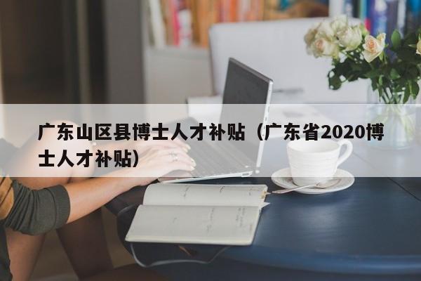 广东山区县博士人才补贴(广东省2020博士人才补贴)-第1张图片-博士人才招聘网 广东山区县博士人才补贴(广东省2020博士人才补贴)-第1张图片-博士人才招聘网