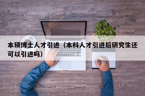 本硕博士人才引进（本科人才引进后研究生还可以引进吗）-第1张图片-博士人才招聘网