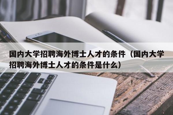 国内大学招聘海外博士人才的条件（国内大学招聘海外博士人才的条件是什么）-第1张图片-博士人才招聘网