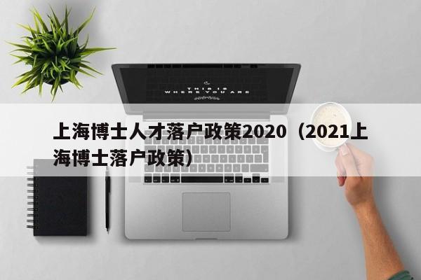 上海博士人才落户政策2020（2021上海博士落户政策）-第1张图片-博士人才招聘网