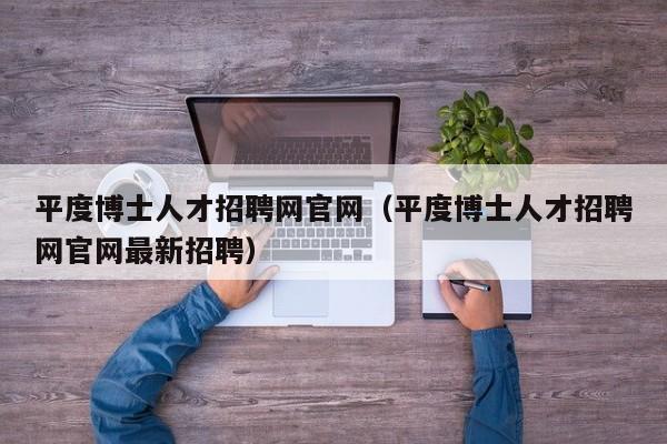 平度博士人才招聘网官网（平度博士人才招聘网官网最新招聘）-第1张图片-博士人才招聘网