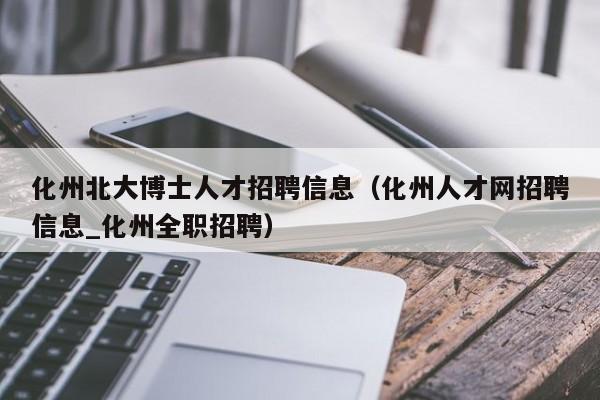 化州北大博士人才招聘信息（化州人才网招聘信息_化州全职招聘）-第1张图片-博士人才招聘网