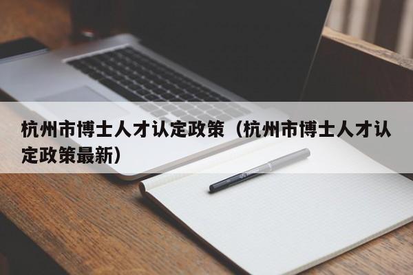 杭州市博士人才认定政策（杭州市博士人才认定政策最新）-第1张图片-博士人才招聘网