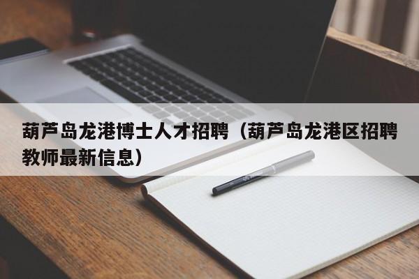葫芦岛龙港博士人才招聘（葫芦岛龙港区招聘教师最新信息）-第1张图片-博士人才招聘网