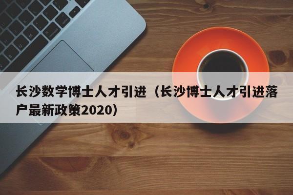 长沙数学博士人才引进（长沙博士人才引进落户最新政策2020）-第1张图片-博士人才招聘网