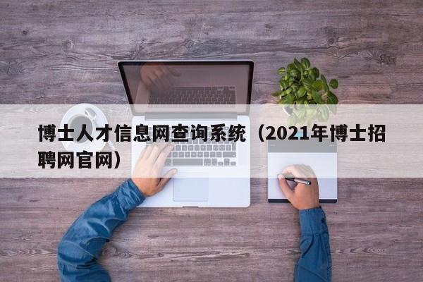 博士人才信息网查询系统（2021年博士招聘网官网）-第1张图片-博士人才招聘网