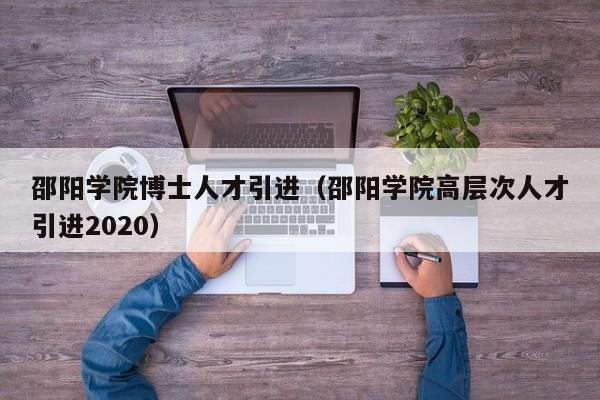 邵阳学院博士人才引进（邵阳学院高层次人才引进2020）-第1张图片-博士人才招聘网