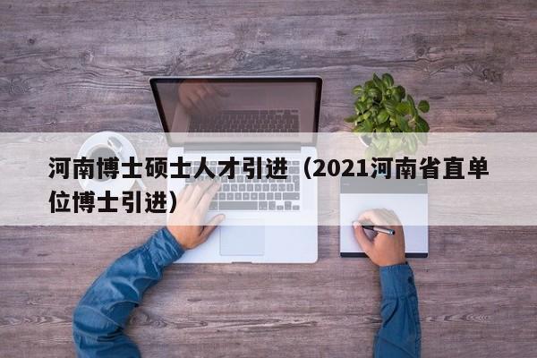 河南博士硕士人才引进（2021河南省直单位博士引进）-第1张图片-博士人才招聘网