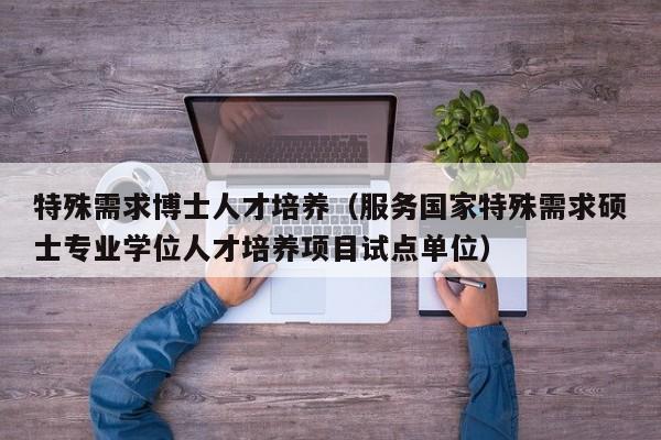 特殊需求博士人才培养（服务国家特殊需求硕士专业学位人才培养项目试点单位）-第1张图片-博士人才招聘网