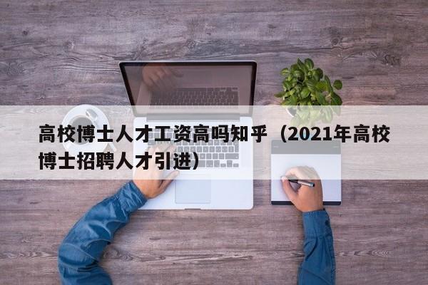 高校博士人才工资高吗知乎（2021年高校博士招聘人才引进）-第1张图片-博士人才招聘网