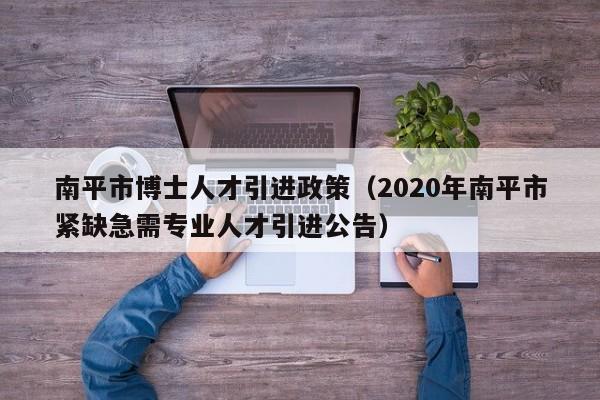 南平市博士人才引进政策（2020年南平市紧缺急需专业人才引进公告）-第1张图片-博士人才招聘网