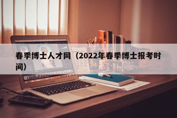 春季博士人才网（2022年春季博士报考时间）-第1张图片-博士人才招聘网