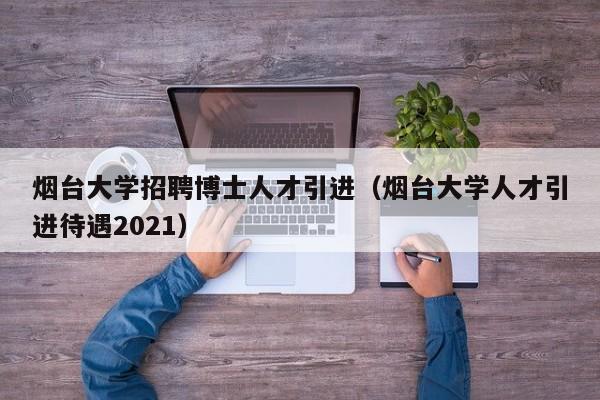 烟台大学招聘博士人才引进（烟台大学人才引进待遇2021）-第1张图片-博士人才招聘网